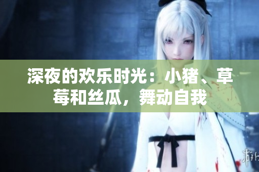 深夜的歡樂時光：小豬、草莓和絲瓜，舞動自我
