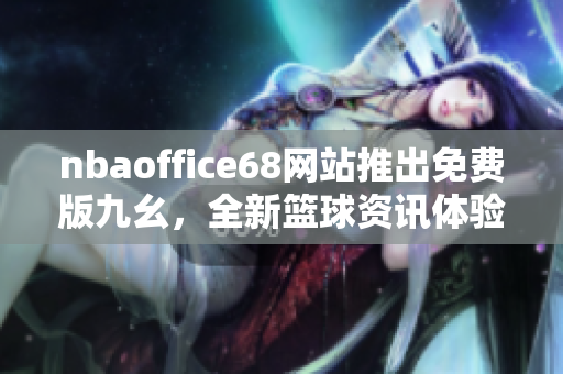 nbaoffice68網(wǎng)站推出免費版九幺，全新籃球資訊體驗