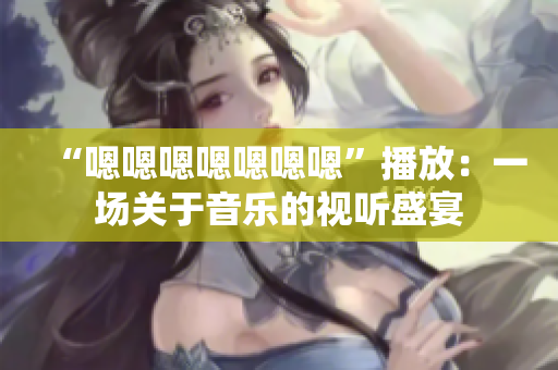 “嗯嗯嗯嗯嗯嗯嗯”播放：一場關于音樂的視聽盛宴