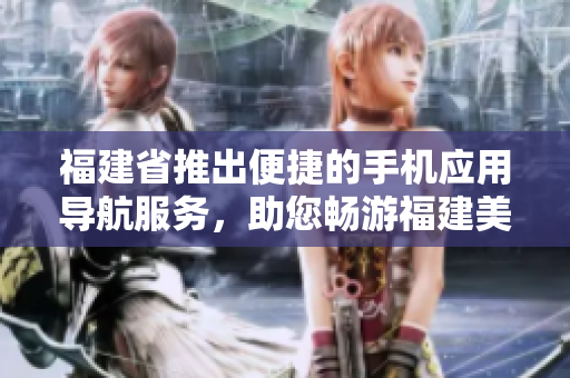 福建省推出便捷的手機應用導航服務，助您暢游福建美景