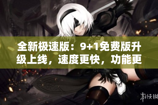 全新極速版：9+1免費(fèi)版升級(jí)上線，速度更快，功能更全面