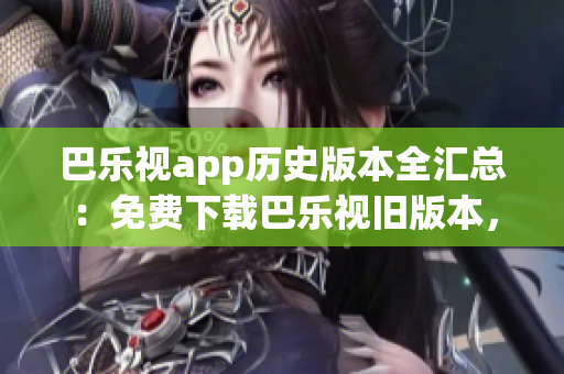 巴樂(lè)視app歷史版本全匯總：免費(fèi)下載巴樂(lè)視舊版本，滿(mǎn)足您的需求