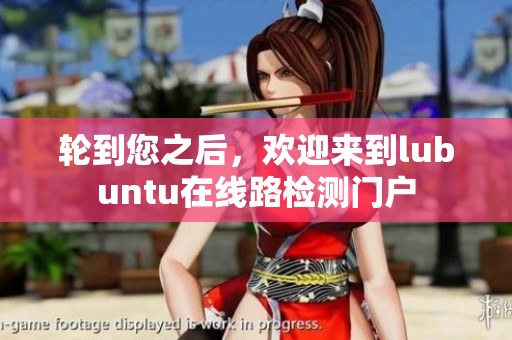 輪到您之后，歡迎來(lái)到lubuntu在線路檢測(cè)門(mén)戶