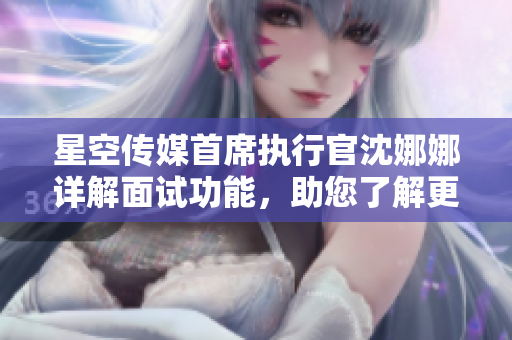 星空傳媒首席執(zhí)行官沈娜娜詳解面試功能，助您了解更多!