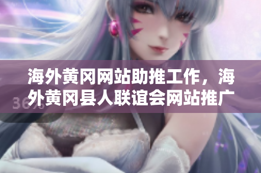海外黃岡網(wǎng)站助推工作，海外黃岡縣人聯(lián)誼會(huì)網(wǎng)站推廣