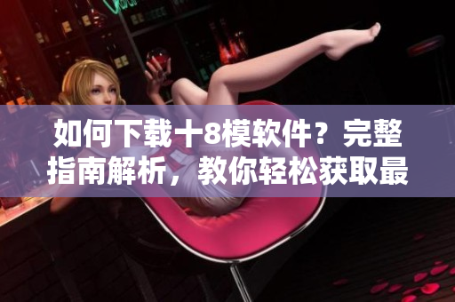 如何下載十8模軟件？完整指南解析，教你輕松獲取最新應(yīng)用