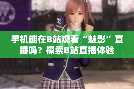 手機能在B站觀看“魅影”直播嗎？探索B站直播體驗