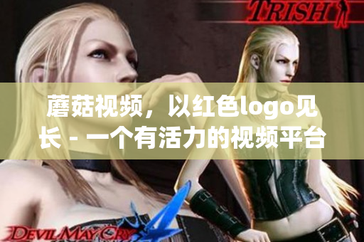 蘑菇視頻，以紅色logo見(jiàn)長(zhǎng) - 一個(gè)有活力的視頻平臺(tái)