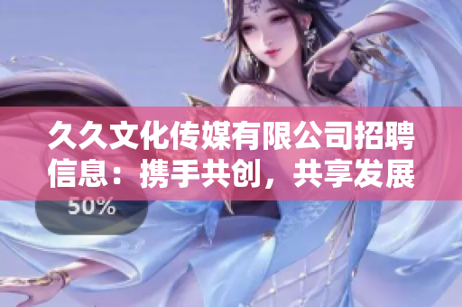 久久文化傳媒有限公司招聘信息：攜手共創(chuàng)，共享發(fā)展，期待您的加入