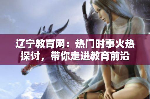 遼寧教育網(wǎng)：熱門(mén)時(shí)事火熱探討，帶你走進(jìn)教育前沿