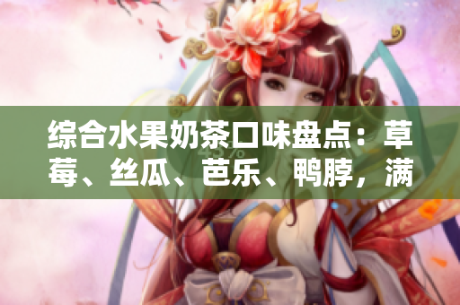 綜合水果奶茶口味盤點(diǎn)：草莓、絲瓜、芭樂、鴨脖，滿足你的味蕾。