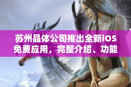 蘇州晶體公司推出全新iOS免費(fèi)應(yīng)用，完整介紹、功能解析及用戶體驗(yàn)深度評(píng)測(cè)