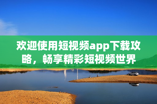 歡迎使用短視頻app下載攻略，暢享精彩短視頻世界