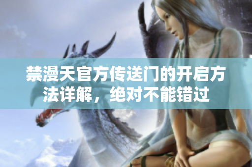 禁漫天官方傳送門(mén)的開(kāi)啟方法詳解，絕對(duì)不能錯(cuò)過(guò)