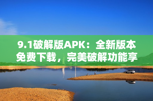 9.1破解版APK：全新版本免費下載，完美破解功能享受。