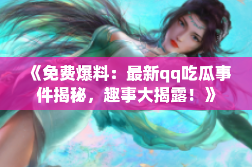 《免費(fèi)爆料：最新qq吃瓜事件揭秘，趣事大揭露！》