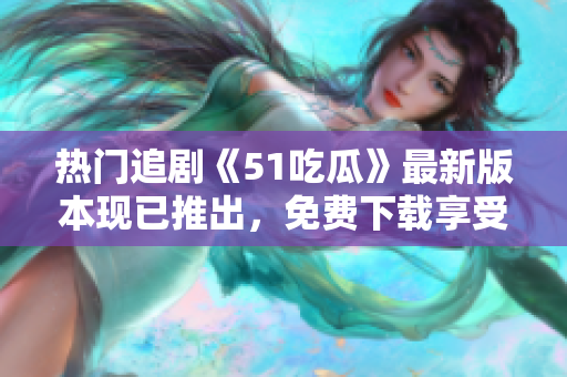 熱門(mén)追劇《51吃瓜》最新版本現(xiàn)已推出，免費(fèi)下載享受最新內(nèi)容