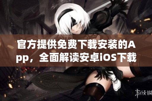 官方提供免費下載安裝的App，全面解讀安卓iOS下載使用攻略