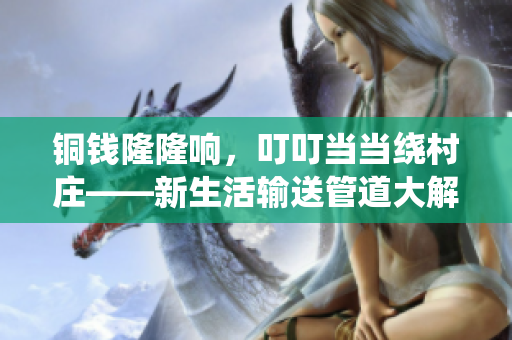 銅錢隆隆響，叮叮當(dāng)當(dāng)繞村莊——新生活輸送管道大解密