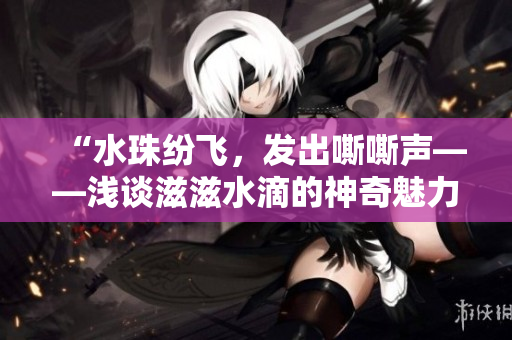“水珠紛飛，發(fā)出嘶嘶聲——淺談滋滋水滴的神奇魅力”