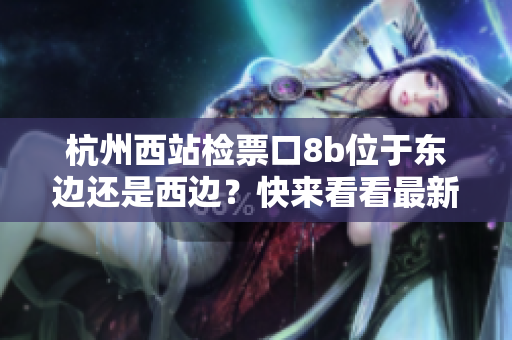 杭州西站檢票口8b位于東邊還是西邊？快來看看最新指南