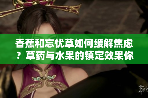 香蕉和忘憂草如何緩解焦慮？草藥與水果的鎮(zhèn)定效果你知道嗎？