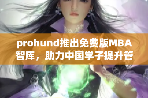 prohund推出免費(fèi)版MBA智庫(kù)，助力中國(guó)學(xué)子提升管理技能