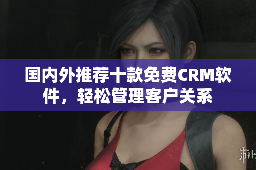 國(guó)內(nèi)外推薦十款免費(fèi)CRM軟件，輕松管理客戶關(guān)系