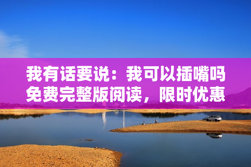 我有話要說：我可以插嘴嗎免費(fèi)完整版閱讀，限時(shí)優(yōu)惠！