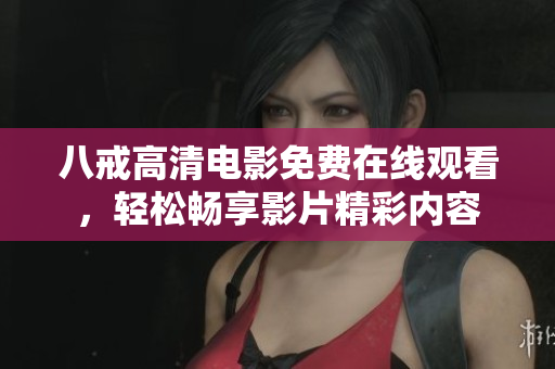 八戒高清電影免費(fèi)在線觀看，輕松暢享影片精彩內(nèi)容