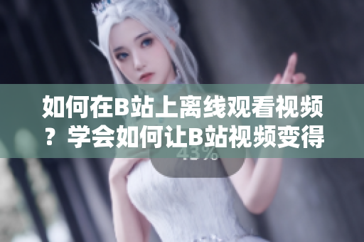如何在B站上離線觀看視頻？學(xué)會如何讓B站視頻變得更方便觀看
