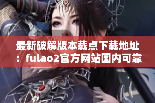 最新破解版本載點(diǎn)下載地址：fulao2官方網(wǎng)站國內(nèi)可靠下載門戶