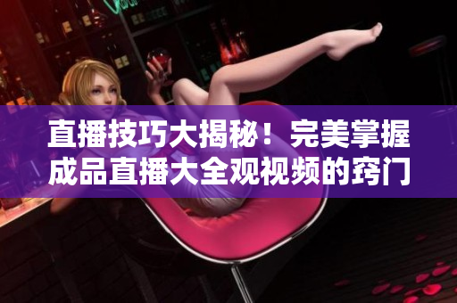 直播技巧大揭秘！完美掌握成品直播大全觀視頻的竅門