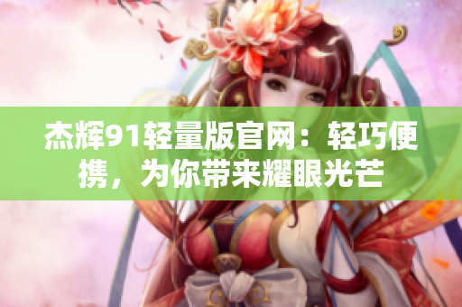杰輝91輕量版官網(wǎng)：輕巧便攜，為你帶來耀眼光芒