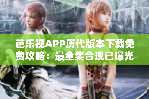 芭樂視APP歷代版本下載免費(fèi)攻略：最全集合現(xiàn)已曝光，老版本任你選！