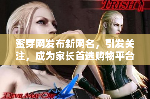 蜜芽網(wǎng)發(fā)布新網(wǎng)名，引發(fā)關(guān)注，成為家長首選購物平臺