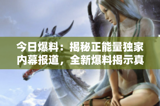 今日爆料：揭秘正能量獨(dú)家內(nèi)幕報(bào)道，全新爆料揭示真相