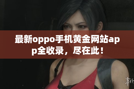 最新oppo手機(jī)黃金網(wǎng)站app全收錄，盡在此！