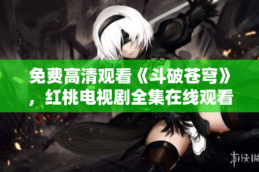 免費(fèi)高清觀看《斗破蒼穹》，紅桃電視劇全集在線觀看