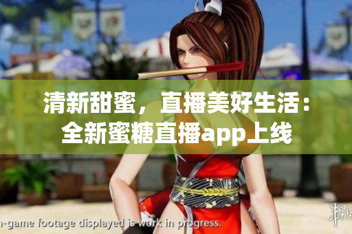 清新甜蜜，直播美好生活：全新蜜糖直播app上線