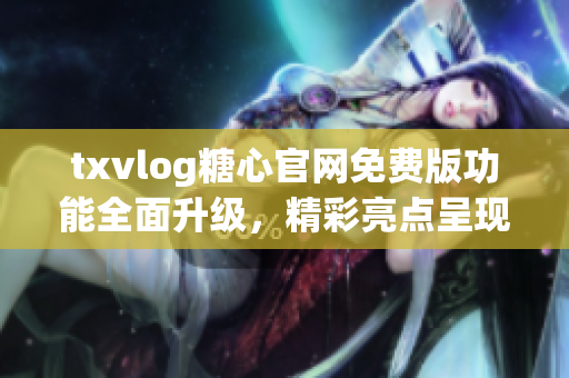 txvlog糖心官網(wǎng)免費(fèi)版功能全面升級(jí)，精彩亮點(diǎn)呈現(xiàn)