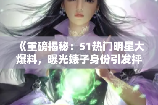 《重磅揭秘：51熱門明星大爆料，曝光婊子身份引發(fā)抨擊，電磁爐真相驚人》