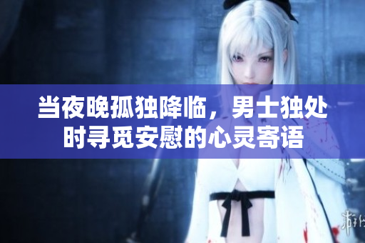 當(dāng)夜晚孤獨降臨，男士獨處時尋覓安慰的心靈寄語