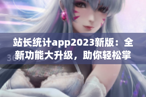 站長統(tǒng)計app2023新版：全新功能大升級，助你輕松掌握網(wǎng)站數(shù)據(jù)