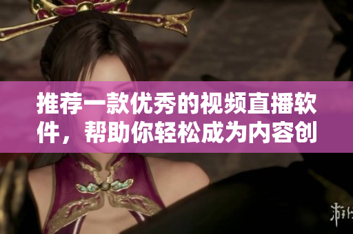 推薦一款優(yōu)秀的視頻直播軟件，幫助你輕松成為內(nèi)容創(chuàng)作者