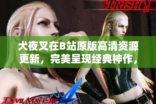 犬夜叉在B站原版高清資源更新，完美呈現(xiàn)經(jīng)典神作，足不出戶暢享正版觀影樂趣