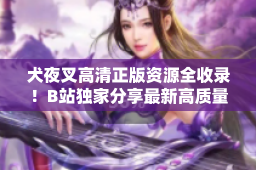 犬夜叉高清正版資源全收錄！B站獨(dú)家分享最新高質(zhì)量視頻，讓你完整領(lǐng)略這部經(jīng)典動(dòng)漫。