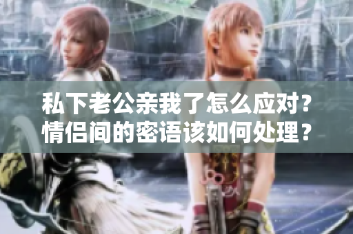私下老公親我了怎么應(yīng)對？情侶間的密語該如何處理？