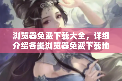 瀏覽器免費(fèi)下載大全，詳細(xì)介紹各類瀏覽器免費(fèi)下載地址及使用技巧