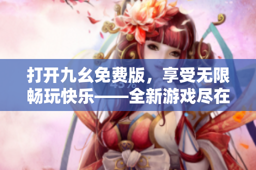 打開(kāi)九幺免費(fèi)版，享受無(wú)限暢玩快樂(lè)——全新游戲盡在你的指尖